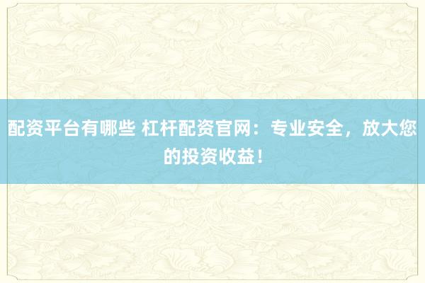 配资平台有哪些 杠杆配资官网：专业安全，放大您的投资收益！