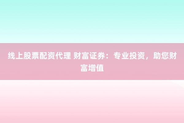 线上股票配资代理 财富证券：专业投资，助您财富增值