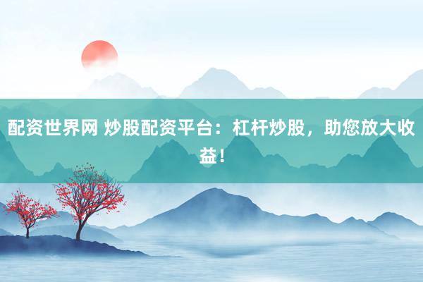 配资世界网 炒股配资平台：杠杆炒股，助您放大收益！