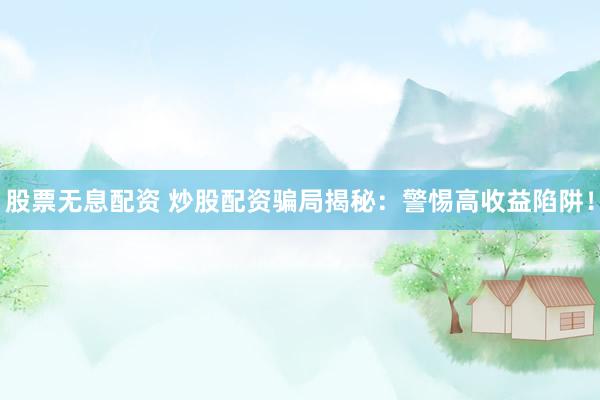 股票无息配资 炒股配资骗局揭秘：警惕高收益陷阱！