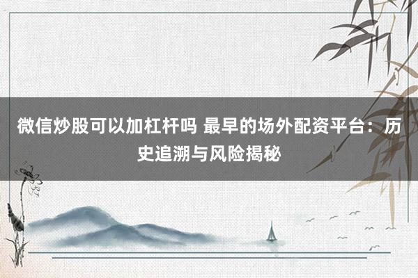 微信炒股可以加杠杆吗 最早的场外配资平台：历史追溯与风险揭秘