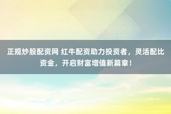正规炒股配资网 红牛配资助力投资者，灵活配比资金，开启财富增值新篇章！