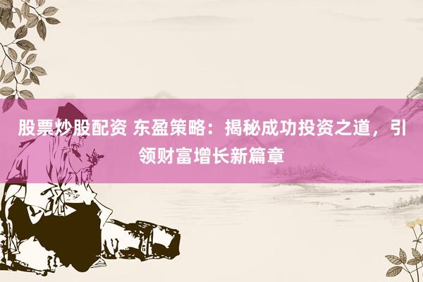 股票炒股配资 东盈策略：揭秘成功投资之道，引领财富增长新篇章