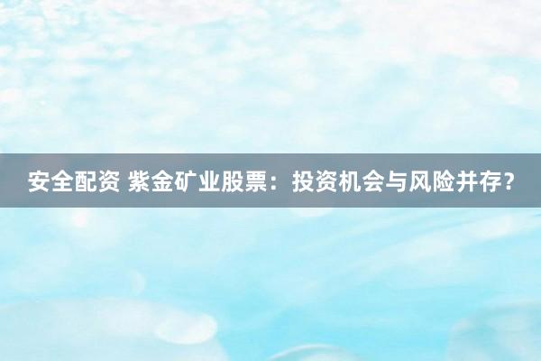 安全配资 紫金矿业股票：投资机会与风险并存？