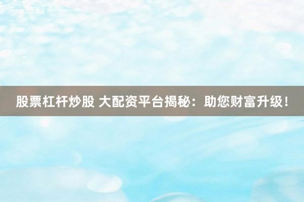 股票杠杆炒股 大配资平台揭秘：助您财富升级！