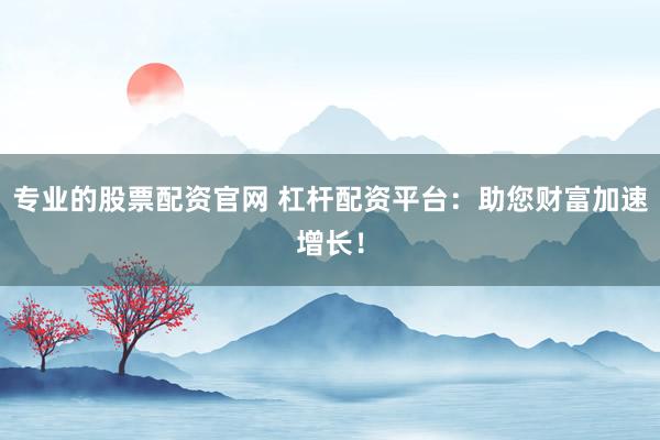 专业的股票配资官网 杠杆配资平台：助您财富加速增长！