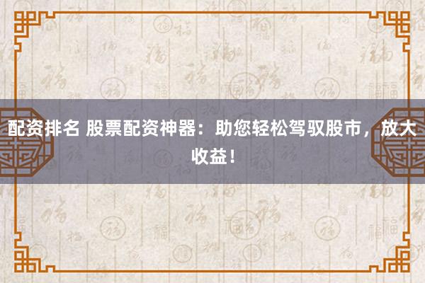配资排名 股票配资神器：助您轻松驾驭股市，放大收益！