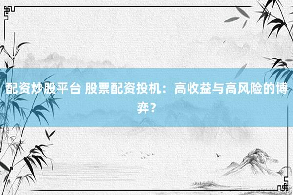 配资炒股平台 股票配资投机：高收益与高风险的博弈？