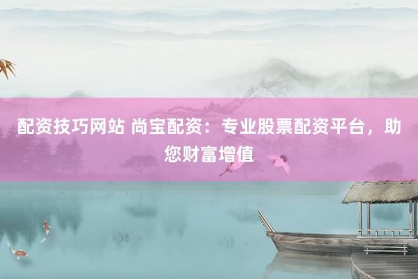 配资技巧网站 尚宝配资：专业股票配资平台，助您财富增值