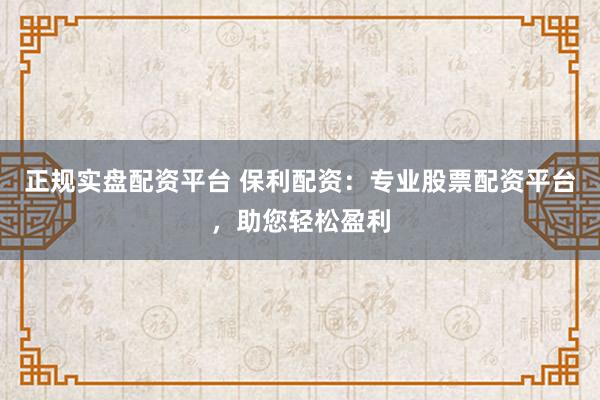 正规实盘配资平台 保利配资：专业股票配资平台，助您轻松盈利