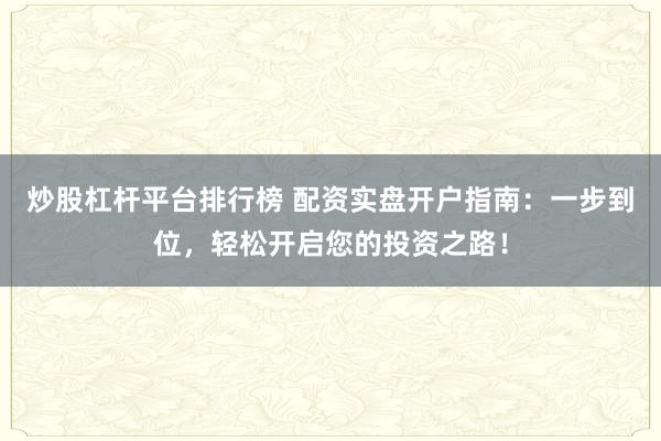 炒股杠杆平台排行榜 配资实盘开户指南：一步到位，轻松开启您的投资之路！