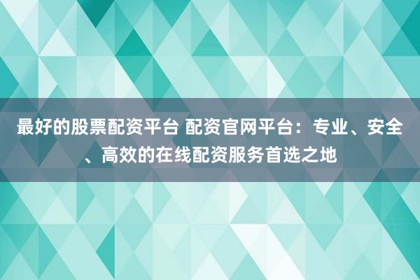 最好的股票配资平台 配资官网平台：专业、安全、高效的在线配资服务首选之地