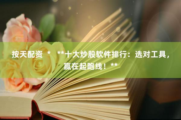 按天配资  *   **十大炒股软件排行：选对工具，赢在起跑线！**