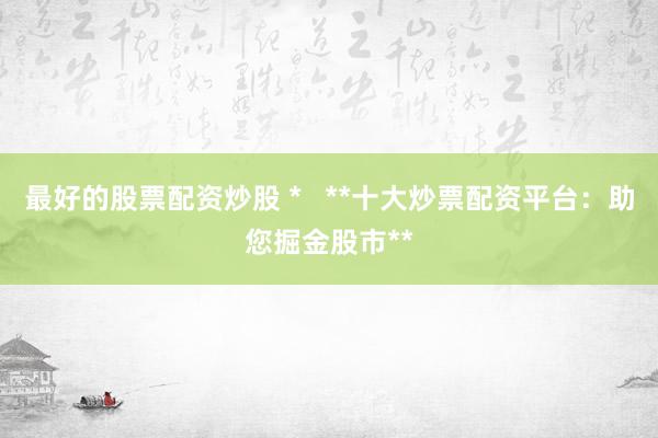 最好的股票配资炒股 *   **十大炒票配资平台：助您掘金股市**