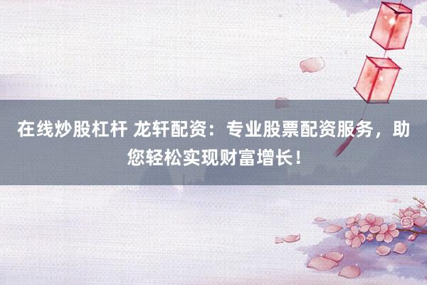 在线炒股杠杆 龙轩配资：专业股票配资服务，助您轻松实现财富增长！