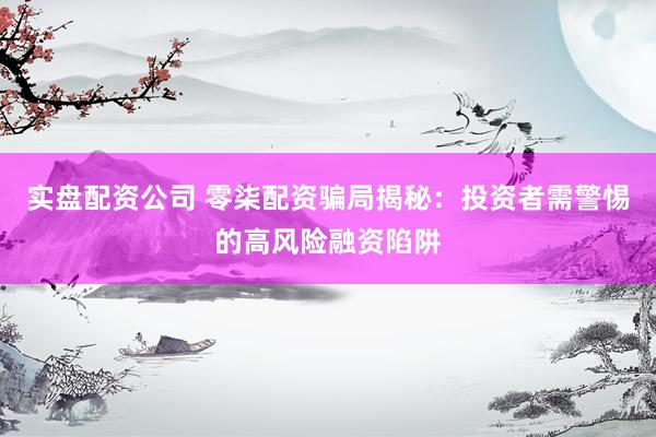 实盘配资公司 零柒配资骗局揭秘：投资者需警惕的高风险融资陷阱