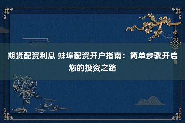 期货配资利息 蚌埠配资开户指南：简单步骤开启您的投资之路