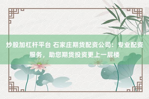 炒股加杠杆平台 石家庄期货配资公司：专业配资服务，助您期货投资更上一层楼