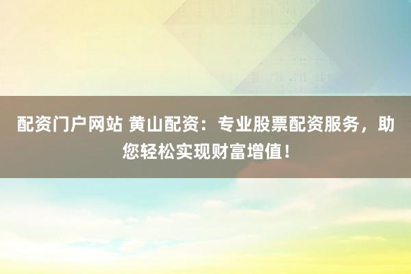 配资门户网站 黄山配资：专业股票配资服务，助您轻松实现财富增值！