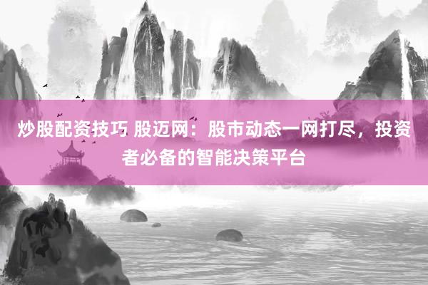 炒股配资技巧 股迈网：股市动态一网打尽，投资者必备的智能决策平台