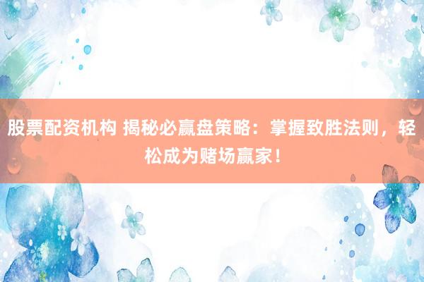 股票配资机构 揭秘必赢盘策略：掌握致胜法则，轻松成为赌场赢家！