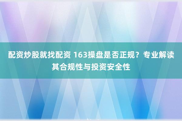 配资炒股就找配资 163操盘是否正规？专业解读其合规性与投资安全性