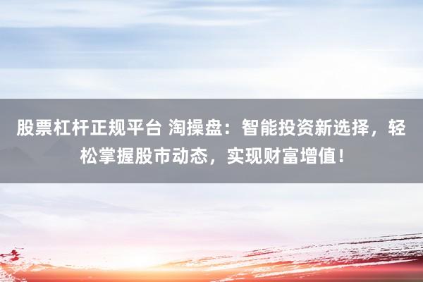 股票杠杆正规平台 淘操盘：智能投资新选择，轻松掌握股市动态，实现财富增值！