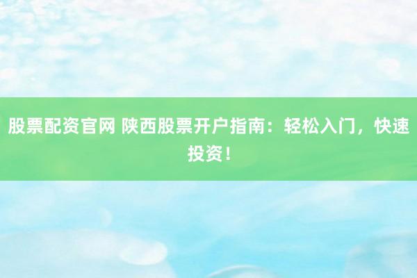 股票配资官网 陕西股票开户指南：轻松入门，快速投资！