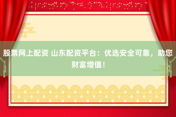 股票网上配资 山东配资平台：优选安全可靠，助您财富增值！