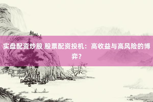 实盘配资炒股 股票配资投机：高收益与高风险的博弈？