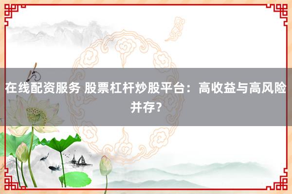 在线配资服务 股票杠杆炒股平台：高收益与高风险并存？