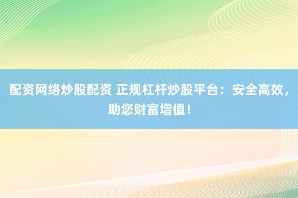 配资网络炒股配资 正规杠杆炒股平台：安全高效，助您财富增值！