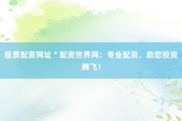 股票配资网址 * 配资世界网：专业配资，助您投资腾飞！