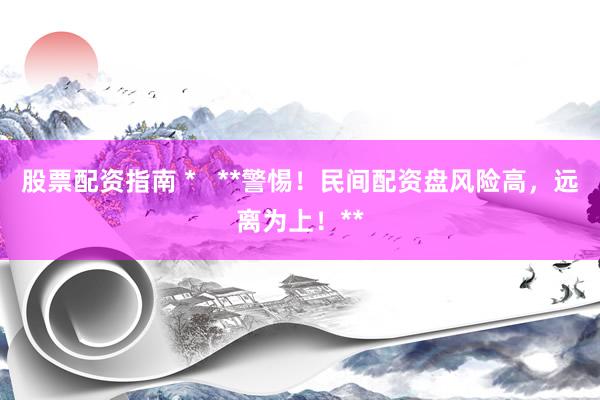 股票配资指南 *   **警惕！民间配资盘风险高，远离为上！**