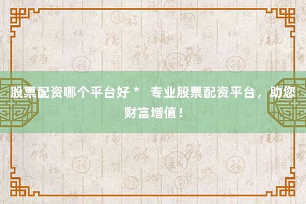 股票配资哪个平台好 *   专业股票配资平台，助您财富增值！