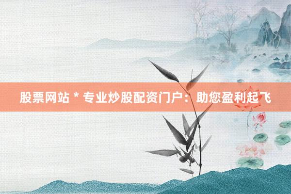 股票网站 * 专业炒股配资门户：助您盈利起飞