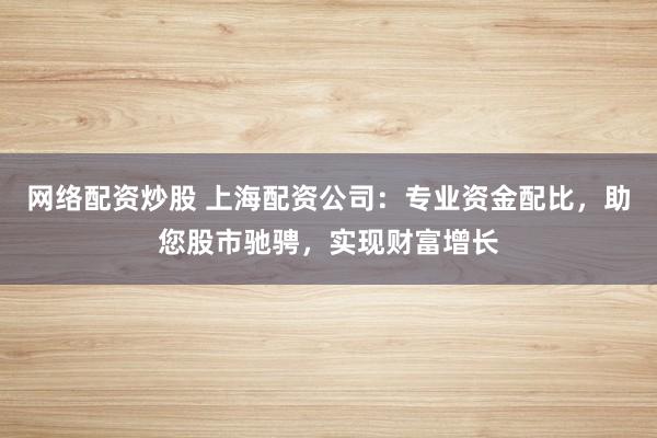 网络配资炒股 上海配资公司：专业资金配比，助您股市驰骋，实现财富增长