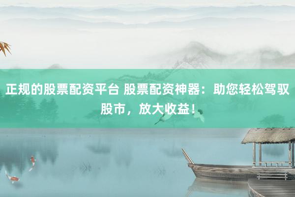 正规的股票配资平台 股票配资神器：助您轻松驾驭股市，放大收益！