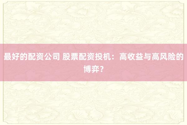 最好的配资公司 股票配资投机：高收益与高风险的博弈？