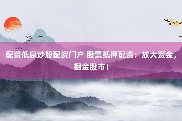 配资低息炒股配资门户 股票抵押配资：放大资金，掘金股市！