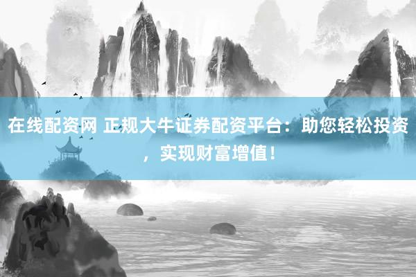 在线配资网 正规大牛证券配资平台：助您轻松投资，实现财富增值！