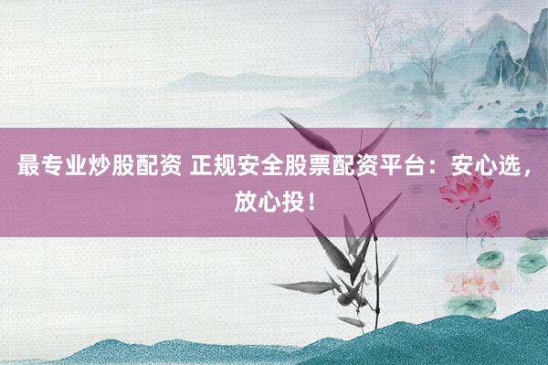 最专业炒股配资 正规安全股票配资平台：安心选，放心投！