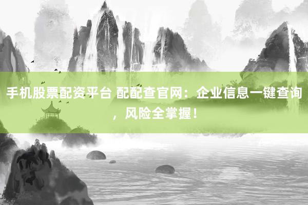 手机股票配资平台 配配查官网：企业信息一键查询，风险全掌握！