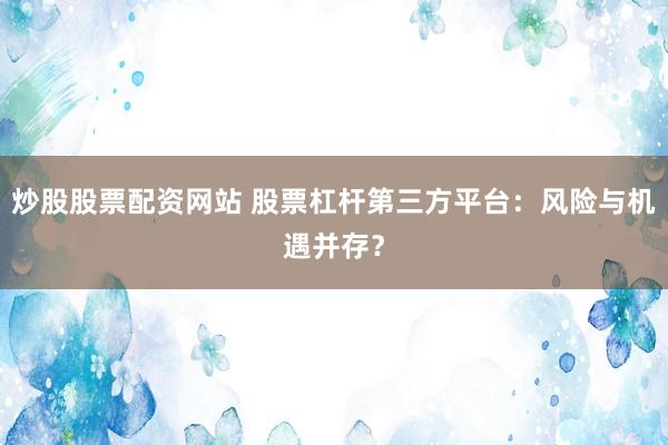 炒股股票配资网站 股票杠杆第三方平台：风险与机遇并存？