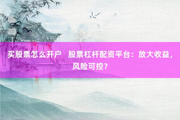买股票怎么开户   股票杠杆配资平台：放大收益，风险可控？