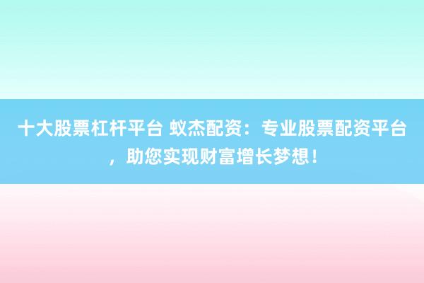 十大股票杠杆平台 蚁杰配资：专业股票配资平台，助您实现财富增长梦想！
