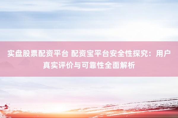 实盘股票配资平台 配资宝平台安全性探究：用户真实评价与可靠性全面解析