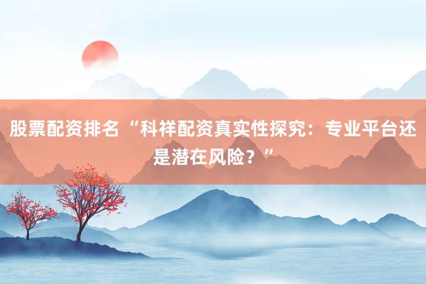 股票配资排名 “科祥配资真实性探究：专业平台还是潜在风险？”