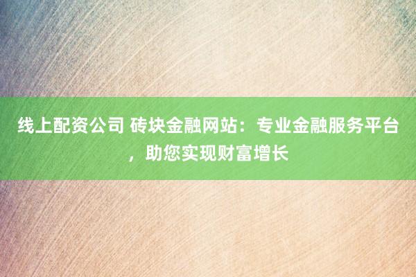 线上配资公司 砖块金融网站：专业金融服务平台，助您实现财富增长