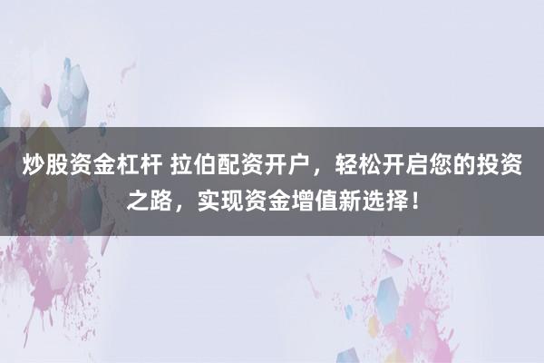 炒股资金杠杆 拉伯配资开户，轻松开启您的投资之路，实现资金增值新选择！